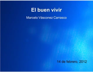 El buen vivir
Marcelo Vásconez Carrasco




                  14 de febrero, 2012
 