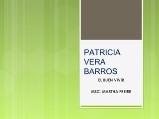 PATRICIA
VERA
BARROS
    EL BUEN VIVIR

 MSC. MARTHA FREIRE
 