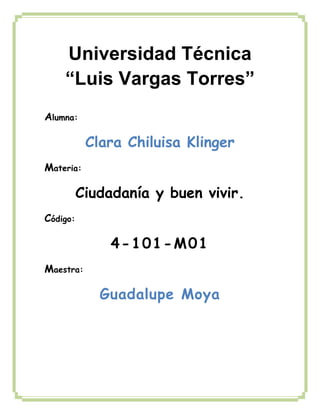 Alumna:
Clara Chiluisa Klinger
Materia:
Ciudadanía y buen vivir.
Código:
4-101-M01
Maestra:
Guadalupe Moya
Universidad Técnica
“Luis Vargas Torres”
 