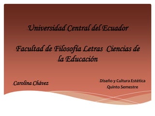 Universidad Central del Ecuador
Facultad de Filosofía Letras Ciencias de
la Educación
Diseño y Cultura Estética
Quinto Semestre
Carolina Chávez
 