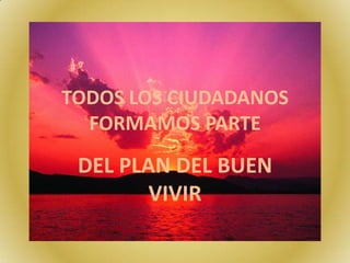 TODOS LOS CIUDADANOS
FORMAMOS PARTE
DEL PLAN DEL BUEN
VIVIR
 