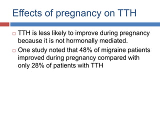 Effects of pregnancy on TTH
 TTH is less likely to improve during pregnancy
because it is not hormonally mediated.
 One study noted that 48% of migraine patients
improved during pregnancy compared with
only 28% of patients with TTH
 