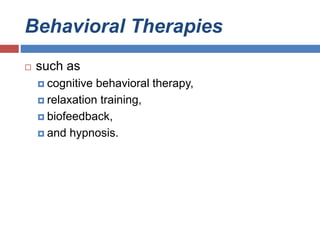 Behavioral Therapies
 such as
 cognitive behavioral therapy,
 relaxation training,
 biofeedback,
 and hypnosis.
 