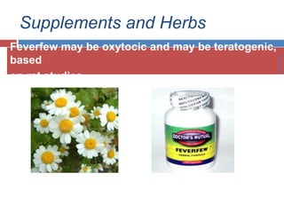 Supplements and Herbs
Feverfew may be oxytocic and may be teratogenic,
based
on rat studies
 