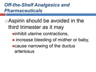 Off-the-Shelf Analgesics and
Pharmaceuticals
 Aspirin should be avoided in the
third trimester as it may
inhibit uterine contractions,
 increase bleeding of mother or baby,
cause narrowing of the ductus
arteriosus
 