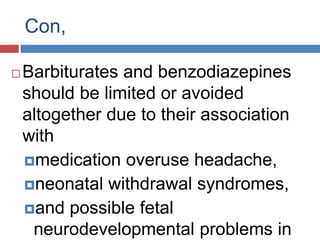 Con,
 Barbiturates and benzodiazepines
should be limited or avoided
altogether due to their association
with
medication overuse headache,
neonatal withdrawal syndromes,
and possible fetal
neurodevelopmental problems in
 