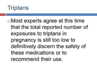 Triptans
 Most experts agree at this time
that the total reported number of
exposures to triptans in
pregnancy is still too low to
definitively discern the safety of
these medications or to
recommend their use.
 