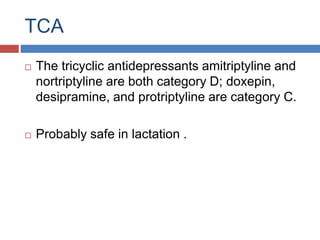 TCA
 The tricyclic antidepressants amitriptyline and
nortriptyline are both category D; doxepin,
desipramine, and protriptyline are category C.
 Probably safe in lactation .
 