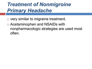 Treatment of Nonmigroine
Primary Headache
 very similar to migraine treatment.
 Acetaminophen and NSAIDs with
nonpharmacologic strategies are used most
often.
 
