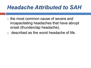 Headache Attributed to SAH
 the most common cause of severe and
incapacitating headaches that have abrupt
onset (thunderclap headache).
 described as the worst headache of life.
 