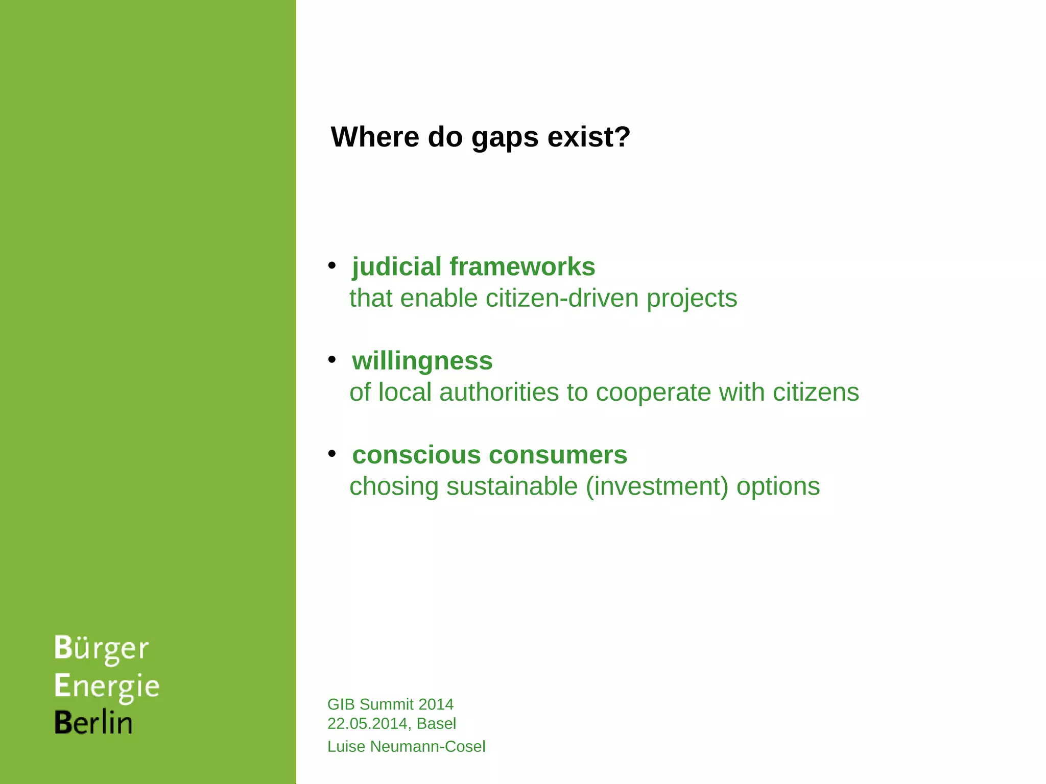 GIB Summit 2014
22.05.2014, Basel
Luise Neumann-Cosel
• judicial frameworks
that enable citizen-driven projects
• willingness
of local authorities to cooperate with citizens
• conscious consumers
chosing sustainable (investment) options
Where do gaps exist?