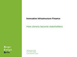 How citizens become stakeholders
Innovative Infrastructure Finance
GIB Summit 2014
22.05.2014, Basel
Luise Neumann-Cosel
 