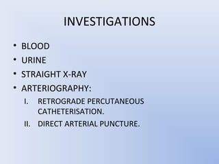 INVESTIGATIONS
•   BLOOD
•   URINE
•   STRAIGHT X-RAY
•   ARTERIOGRAPHY:
    I.  RETROGRADE PERCUTANEOUS
        CATHETERISATION.
    II. DIRECT ARTERIAL PUNCTURE.
 