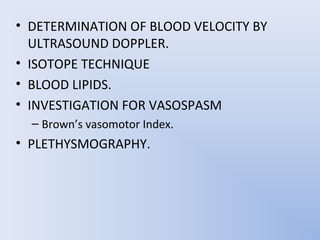 • DETERMINATION OF BLOOD VELOCITY BY
  ULTRASOUND DOPPLER.
• ISOTOPE TECHNIQUE
• BLOOD LIPIDS.
• INVESTIGATION FOR VASOSPASM
  – Brown’s vasomotor Index.
• PLETHYSMOGRAPHY.
 
