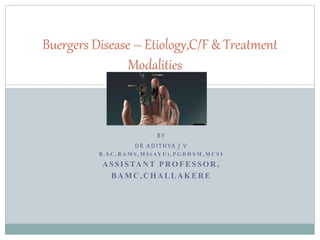 B Y
D R A D I THYA J V
B . S C , B A M S , M S ( AY U ) , P G D H S M , M C S I
ASSISTANT PROFESSOR,
BAMC,CHALLAKERE
Buergers Disease – Etiology,C/F & Treatment
Modalities
 