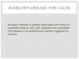 BUERGER’S DISEASE: THE CAUSE
Buerger's disease is greatly associated with heavy to
moderate tobacco use, both cigarette and smokeless.
The disease is an autoimmune reaction triggered by
tobacco.
 