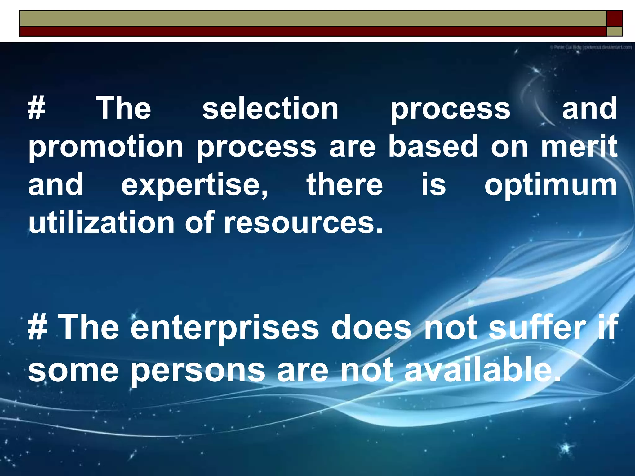 # The selection process and
promotion process are based on merit
and expertise, there is optimum
utilization of resources.
# The enterprises does not suffer if
some persons are not available.
 