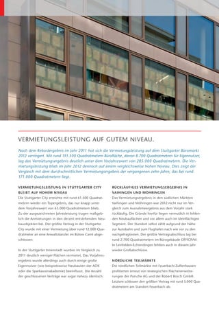 VERMIETUNGSLEISTUNG AUF GUTEM NIVEAU.
Nach dem Rekordergebnis im Jahr 2011 hat sich die Vermietungsleistung auf dem Stuttgarter Büromarkt
2012 verringert. Mit rund 191.500 Quadratmetern Bürofläche, davon 8.700 Quadratmetern für Eigennutzer,
lag das Vermietungsergebnis deutlich u nter dem Vorjahreswert von 285.000 Quadratmetern. Die Ver-
                                      ­
mietungsleistung blieb im Jahr 2012 dennoch auf einem vergleichsweise hohen Niveau. Dies zeigt der
Vergleich mit dem durchschnittlichen Vermietungsergebnis der vergangenen zehn Jahre, das bei rund
171.000 Quadratmetern liegt.

VERMIETUNGSLEISTUNG IN STUTTGARTER CITY                   RÜCKLÄUFIGES VERMIETUNGSERGEBNIS IN
BLEIBT AUF HOHEM NIVEAU                                   V
                                                          ­ AIHINGEN UND MÖHRINGEN
Die Stuttgarter City erreichte mit rund 61.500 Quadrat-   Das Vermietungsergebnis in den südlichen Märkten
metern wieder ein Topergebnis, das nur knapp unter        V
                                                          ­ aihingen und Möhringen war 2012 nicht nur im Ver-
dem Vorjahreswert von 63.000 Quadratmetern blieb.         gleich zum Ausnahmeergebnis aus dem Vorjahr stark
Zu der ausgezeichneten Jahresleistung trugen maßgeb-      rückläufig. Die Gründe hierfür liegen vermutlich in fehlen-
lich die Anmietungen in den derzeit entstehenden Neu-     den Neubauflächen und vor allem auch im kleinflächigen
bauobjekten bei. Der größte Vertrag in der Stuttgarter    Segment. Der Standort selbst zählt aufgrund der Nähe
C
­ ity wurde mit einer Vermietung über rund 12.000 Qua­    zur Autobahn und zum Flughafen nach wie vor zu den
dratmeter an eine Anwaltskanzlei im Bülow Carré abge-     nachgefragtesten. Der größte Vertragsabschluss lag bei
schlossen.                                                rund 2.700 Quadratmetern im Bürogebäude OFFICIVM.
                                                          In Leinfelden-Echterdingen fehlten auch in diesem Jahr
In der Stuttgarter Innenstadt wurden im Vergleich zu      wieder Großabschlüsse.
2011 deutlich weniger Flächen vermietet. Das Vorjahres-
ergebnis wurde allerdings auch durch einige große         NÖRDLICHE TEILMÄRKTE
E
­ igennutzer (wie beispielsweise Neubauten der AOK        Die nördlichen Teilmärkte mit Feuerbach/Zuffenhausen
oder die Sparkassenakademie) beeinflusst. Die ­ nzahl
                                              A           profitierten erneut von strategischen Flächenerweite­
der geschlossenen Verträge war sogar nahezu identisch.    rungen der Porsche AG und der Robert Bosch GmbH.
                                                                                        ­
                                                          Letztere schlossen den größten Vertrag mit rund 5.000 Qua-
                                                          dratmetern am Standort Feuerbach ab.
                                                                                 ­
 