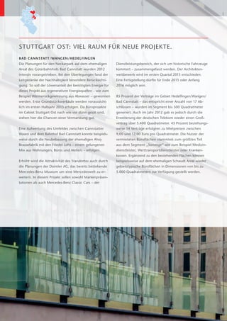 STUTTGART OST: VIEL RAUM FÜR NEUE PROJEKTE.
BAD CANNSTATT/WANGEN/HEDELFINGEN
Die Planungen für den Neckarpark auf dem ehemaligen         Dienstleistungsbereich, der sich um historische Fahrzeuge
Areal des Güterbahnhofs Bad Cannstatt wurden 2012           kümmert – zusammengefasst werden. Der Architekten-
i
­ntensiv vorangetrieben. Bei den Überlegungen fand der      wettbewerb wird im ersten Quartal 2013 entschieden.
Leitgedanke der Nachhaltigkeit besondere Berücksichti-      E
                                                            ­ ine Fertigstellung dürfte für Ende 2015 oder Anfang
gung. So soll der Löwenanteil der benötigten Energie für    2016 möglich sein.
dieses Projekt aus regenerativen Energiequellen – wie zum
Beispiel Wärmerückgewinnung aus Abwasser – gewonnen         85 Prozent der Verträge im Gebiet Hedelfingen/Wangen/
werden. Erste Grundstücksverkäufe werden voraussicht-       Bad Cannstatt – das entspricht einer Anzahl von 17 Ab-
lich im ersten Halbjahr 2013 erfolgen. Da Büroprojekte      schlüssen – wurden im Segment bis 500 Quadratmeter
im Gebiet Stuttgart Ost nach wie vor dünn gesät sind,       generiert. Auch im Jahr 2012 gab es jedoch durch die
stehen hier die Chancen einer Vermarktung gut.              E
                                                            ­ rweiterung der deutschen Telekom wieder einen Groß-
                                                            vertrag über 5.400 Quadratmeter. 45 Prozent beziehungs-
Eine Aufwertung des Umfeldes zwischen Cannstatter           weise 14 Verträge erfolgten zu Mietpreisen zwischen
W
­ asen und dem Bahnhof Bad Cannstatt konnte beispiels-      9,00 und 12,00 Euro pro Quadratmeter. Die Nutzer der
weise durch die Neubebauung der ehemaligen Ahoj-­           vermieteten Büroflächen stammten zum größten Teil
Brausefabrik mit den Friedel Lofts – einem gelungenen       aus dem Segment „Sonstige“ wie zum Beispiel Medizin-
Mix aus Wohnungen, Büros und Ateliers – erfolgen.           dienstleister, Werttransportdienstleister oder Kranken­
                                                            kassen. Ergänzend zu den bestehenden Flächen können
Erhöht wird die Attraktivität des Standortes auch durch     beispielsweise auf dem ehemaligen Schaudt Areal wieder
die Planungen der Daimler AG, das bereits bestehende        gebietstypische Büroflächen in Dimensionen von bis zu
M
­ ercedes-Benz Museum um eine Mercedeswelt zu er-           5.000 Quadratmetern zur Verfügung gestellt werden.
weitern. In diesem Projekt sollen sowohl Markenpräsen-
tationen als auch Mercedes-Benz Classic Cars – der
 
