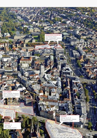 dorothe e n qu a rtie r
                                 Dorotheenstr./Holzstr.
                                 Büro + Einzelhandel + Wohnen
                                 Fertigstellung 2. Q 2017




Da s G erb e r
Marien-/Tübinger-/Paulinenstr.
Büro + Einzelhandel + Wohnen
Fertigstellung 4. Q 2014




                                                            Ca l e ido
                                                            Tübinger Str. 41– 43
                                                            Büro + Einzelhandel + Wohnen
                                                            Fertigstellung 2. Q 2013

  Pa uline
  Paulinenstr. 21	
  Büro + Klinik	
  Fertigstellung 3. Q 2013
 