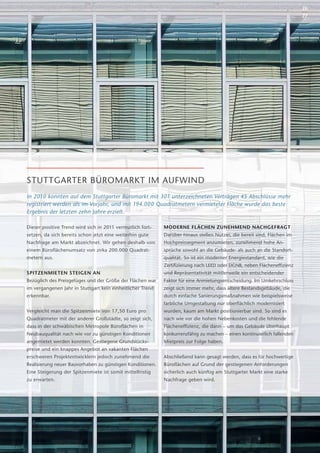 26
                                                                                                                         27




STUTTGARTER BÜROMARKT IM AUFWIND
In 2010 konnten auf dem Stuttgarter Büromarkt mit 301 unterzeichneten Verträgen 45 Abschlüsse mehr
registriert werden als im Vorjahr, und mit 194.000 Quadratmetern vermieteter Fläche wurde das beste
Ergebnis der letzten zehn Jahre erzielt.

Dieser positive Trend wird sich in 2011 vermutlich fort-    MODERNE FLÄCHEN ZUNEHMEND NACHGEFRAGT
setzen, da sich bereits schon jetzt eine weiterhin gute     Darüber hinaus stellen Nutzer, die bereit sind, Flächen im
Nachfrage am Markt abzeichnet. Wir gehen deshalb von        Hochpreissegment anzumieten, zunehmend hohe An-
einem Büroflächenumsatz von zirka 200.000 Quadrat-          sprüche sowohl an die Gebäude- als auch an die Standort-
metern aus.                                                 qualität. So ist ein moderner Energiestandard, wie die
                                                            Zertiﬁzierung nach LEED oder DGNB, neben Flächenefﬁzienz
SPITZENMIETEN STEIGEN AN                                    und Repräsentativität mittlerweile ein entscheidender
Bezüglich des Preisgefüges und der Größe der Flächen war    Faktor für eine Anmietungsentscheidung. Im Umkehrschluss
im vergangenen Jahr in Stuttgart kein einheitlicher Trend   zeigt sich immer mehr, dass ältere Bestandsgebäude, die
erkennbar.                                                  durch einfache Sanierungsmaßnahmen wie beispielsweise
                                                            farbliche Umgestaltung nur oberﬂächlich modernisiert
Vergleicht man die Spitzenmiete von 17,50 Euro pro          wurden, kaum am Markt positionierbar sind. So sind es
Quadratmeter mit der anderer Großstädte, so zeigt sich,     nach wie vor die hohen Nebenkosten und die fehlende
dass in der schwäbischen Metropole Büroflächen in           Flächenefﬁzienz, die dann – um das Gebäude überhaupt
Neubauqualität nach wie vor zu günstigen Konditionen        konkurrenzfähig zu machen – einen kontinuierlich fallenden
angemietet werden konnten. Gestiegene Grundstücks-          Mietpreis zur Folge haben.
preise und ein knappes Angebot an vakanten Flächen
erschweren Projektentwicklern jedoch zunehmend die          Abschließend kann gesagt werden, dass es für hochwertige
Realisierung neuer Bauvorhaben zu günstigen Konditionen.    Büroflächen auf Grund der gestiegenen Anforderungen
Eine Steigerung der Spitzenmiete ist somit mittelfristig    sicherlich auch künftig am Stuttgarter Markt eine starke
zu erwarten.                                                Nachfrage geben wird.
 