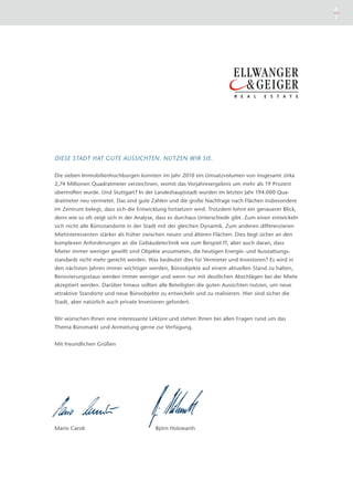 6
                                                                                                      7




DIESE STADT HAT GUTE AUSSICHTEN. NUTZEN WIR SIE.

Die sieben Immobilienhochburgen konnten im Jahr 2010 ein Umsatzvolumen von insgesamt zirka
2,74 Millionen Quadratmeter verzeichnen, womit das Vorjahresergebnis um mehr als 19 Prozent
übertroffen wurde. Und Stuttgart? In der Landeshauptstadt wurden im letzten Jahr 194.000 Qua-
dratmeter neu vermietet. Das sind gute Zahlen und die große Nachfrage nach Flächen insbesondere
im Zentrum belegt, dass sich die Entwicklung fortsetzen wird. Trotzdem lohnt ein genauerer Blick,
denn wie so oft zeigt sich in der Analyse, dass es durchaus Unterschiede gibt. Zum einen entwickeln
sich nicht alle Bürostandorte in der Stadt mit der gleichen Dynamik. Zum anderen differenzieren
Mietinteressenten stärker als früher zwischen neuen und älteren Flächen. Dies liegt sicher an den
komplexen Anforderungen an die Gebäudetechnik wie zum Beispiel IT, aber auch daran, dass
Mieter immer weniger gewillt sind Objekte anzumieten, die heutigen Energie- und Ausstattungs-
standards nicht mehr gerecht werden. Was bedeutet dies für Vermieter und Investoren? Es wird in
den nächsten Jahren immer wichtiger werden, Büroobjekte auf einem aktuellen Stand zu halten,
Renovierungsstaus werden immer weniger und wenn nur mit deutlichen Abschlägen bei der Miete
akzeptiert werden. Darüber hinaus sollten alle Beteiligten die guten Aussichten nutzen, um neue
attraktive Standorte und neue Büroobjekte zu entwickeln und zu realisieren. Hier sind sicher die
Stadt, aber natürlich auch private Investoren gefordert.


Wir wünschen Ihnen eine interessante Lektüre und stehen Ihnen bei allen Fragen rund um das
Thema Büromarkt und Anmietung gerne zur Verfügung.


Mit freundlichen Grüßen




Mario Caroli                             Björn Holzwarth
 