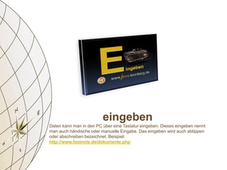 eingeben
Daten kann man in den PC über eine Tastatur eingeben. Dieses eingeben nennt
man auch händische oder manuelle Eingabe. Das eingeben wird auch abtippen
oder abschreiben bezeichnet. Beispiel:
http://www.fastnote.de/dokumente.php
 