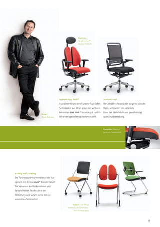 Kopfstütze |
                                                                       Für alle xenium®-
                                                                       Modelle erhältlich.




                                                  xenium-duo back®                            xenium®-net
                                                  Aus gutem Grund einer unserer Top-Seller:   Der attraktive Netzrücken sorgt für stilvolle
                                                  Seitenböden aus Mesh geben der weltweit     Optik, unterstützt die natürliche
                                                  bekannten duo back® Technologie zusätz-     Form der Wirbelsäule und gewährleistet
                              Design |
                              Martin Ballendat.   lich einen speziellen optischen Akzent.     gute Druckverteilung.



                                                                                              Formschön | Exzellent
                                                                                              gestaltete Funktionalität.




x-4leg und x-swing
Die Partnerstühle harmonieren nicht nur
optisch mit dem xenium® Bürodrehstuhl:
Die Varianten der Rückenlehnen und
Gestelle bieten Flexibilität in der
Gestaltung und sorgen so für den ge-
wünschten Sitzkomfort.

                                                                Stylisch | Jede Menge
                                                          Kombinationsmöglichkeiten –
                                                                 mehr auf Seite 38/39.




                                                                                                                                              17
 