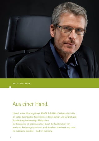 Auf einen Blick.




    Aus einer Hand.
    Überall in der Welt begeistern ROHDE & GRAHL-Produkte durch bis
    ins Detail durchdachte Konzeption, zeitloses Design und sorgfältigste
    Verarbeitung hochwertiger Materialien.
    Die Produktion ist gekennzeichnet durch die Kombination von
    moderner Fertigungstechnik mit traditionellem Handwerk und steht
    für exzellente Qualität – made in Germany.

2
 