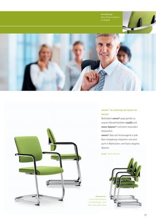 Wertschätzung |
                  Gutes Design ist Audruck
                  von Respekt.




                  omnio®. So vielseitig wie kaum ein
                  Zweiter.
                  Multitalent omnio® passt perfekt zu
                  unseren Bürodrehstühlen easySit und
                  mono balance® und bietet maximalen
                  Sitzkomfort.
                  omnio® lässt sich hervorragend in jede
                  Büro-Umgebung integrieren und setzt
                  auch in Wartezonen und Foyers elegante
                  Akzente.

                  Design | Martin Ballendat.




           Platzsparend |
  Auch als Konferenzstuhl
 die ideale Lösung – ob in
kleiner oder großer Runde.




                                                           37
 