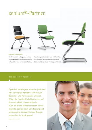 xenium®-Partner.




     Ganz klar ein xenium®:
     Die Partnerstühle x-4leg und x-swing        Freischwinger oder Vierbein oder mit Armlehen.
     aus der xenium®-Familie überzeugen. Ob      Trotz filigraner Gestellgeometrie ist der hohe
     vollgepolstert oder mit Kunststoffrücken,   Sitzkomfort der xenium®-Familie gewährleistet.




     Die xenium®-Familie.




     Eigentlich naheliegend, dass die große und
     weit verzweigte xenium®-Familie auch
     Besucher- und Partnerstühle umfasst.
     Wobei die Familienähnlichkeit schon auf
     den ersten Blick unverkennbar ist:
     Auch bei diesen Modellen stehen hervor-
     ragendes Design, beste Verarbeitung und
     umfangreiche Auswahl bei den Bezugs-
     materialien im Vordergrund.
     Design | Martin Ballendat.




38
 