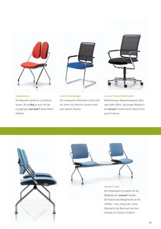 Ergonomisch.                          x-net Freischwinger                        x-cross® Besucherdrehstuhl
Ihre Besucher werden es zu schätzen   Der transparente Netzrücken bietet nicht   Konferenzraum, Besprechungszone, Büro
wissen: Der x-4leg ist auch mit der   nur hohen Sitz-Komfort, sondern setzt      oder Home Office: Das jüngste Mitglied in
einzigartigen duo back®-Rückenlehne   auch optisch Akzente.                      der xenium®-Familie macht überall einen
lieferbar.                                                                       guten Eindruck.




                                                                                 xenium® bank
                                                                                 Ihre Vielseitigkeit ist typisch für die
                                                                                 Mitglieder der xenium®-Familie.
                                                                                 Die Position des Ablagetisches ist frei
                                                                                 wählbar - links, mittig oder rechts.
                                                                                 Optional ist die Bank auch als reine
                                                                                 Sitzbank mit 3 Sitzen erhältlich.


                                                                                                                             39
 