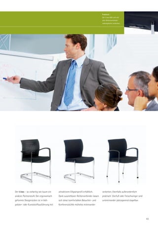Praktisch |
                                                                                    Der t.two läßt sich mit
                                                                                    dem Reihenverbinder
                                                                                    unkompliziert verketten.




Der t.two – so vielseitig wie kaum ein   attraktivem Ellipsenprofil erhältlich.     verketten. Ebenfalls außerordentlich
anderer Partnerstuhl. Der ergonomisch    Dank ausziehbarer Reihenverbinder lassen   praktisch: Vierfuß oder Freischwinger sind
geformte Designrücken ist in Voll-       sich diese komfortablen Besucher- und      untereinander platzsparend stapelbar.
polster- oder Kunststoffausführung mit   Konferenzstühle mühelos miteinander




                                                                                                                                 43
 