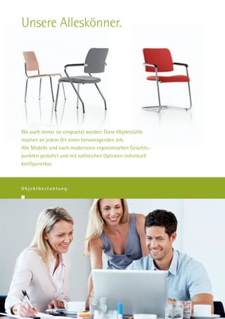 Unsere Alleskönner.




     Wo auch immer sie eingesetzt werden: Diese Objektstühle
     machen an jedem Ort einen hervorragenden Job.
     Alle Modelle sind nach modernsten ergonomischen Gesichts-
     punkten gestaltet und mit zahlreichen Optionen individuell
     konfigurierbar.



     Objektbestuhlung.




46
 