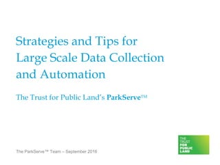The ParkServe™ Team – September 2016
Strategies and Tips for
Large Scale Data Collection
and Automation
The Trust for Public Land’s ParkServeTM
 