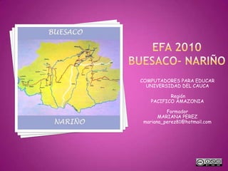EFA 2010BUESACO- NARIÑO COMPUTADORES PARA EDUCAR UNIVERSIDAD DEL CAUCA  Región  PACIFICO AMAZONIA Formador MARIANA PEREZ mariana_perez81@hotmail.com 