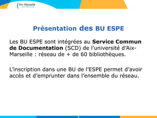 Présentation des BU ESPE
Les BU ESPE sont intégrées au Service Commun
de Documentation (SCD) de l’université d’Aix-
Marseille : réseau de + de 60 bibliothèques.
L’inscription dans une BU de l’ESPE permet d’avoir
accès et d’emprunter dans l’ensemble du réseau.
2
 