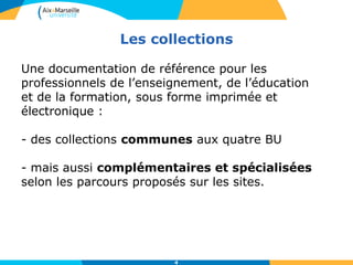 Les collections
4
Une documentation de référence pour les
professionnels de l’enseignement, de l’éducation
et de la formation, sous forme imprimée et
électronique :
- des collections communes aux quatre BU
- mais aussi complémentaires et spécialisées
selon les parcours proposés sur les sites.
 