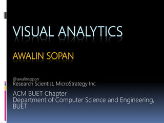 VISUAL ANALYTICS
AWALIN SOPAN
@awalinsopan
Research Scientist, MicroStrategy Inc
ACM BUET Chapter
Department of Computer Science and Engineering,
BUET
 