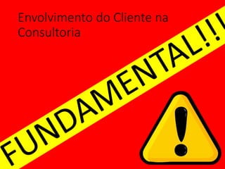 Envolvimento do Cliente na
Consultoria
 