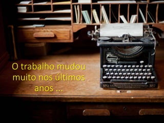 O trabalho mudou
muito nos últimos
anos ...
 