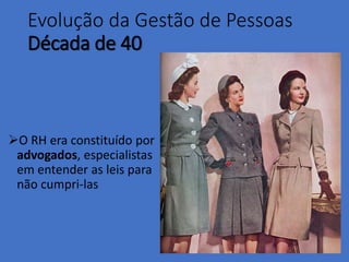 Evolução da Gestão de Pessoas
Década de 40
O RH era constituído por
advogados, especialistas
em entender as leis para
não cumpri-las
 