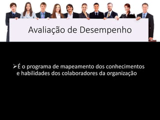Avaliação de Desempenho
É o programa de mapeamento dos conhecimentos
e habilidades dos colaboradores da organização
 