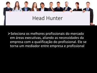 Head Hunter
Seleciona os melhores profissionais do mercado
em áreas executivas, aliando as necessidades da
empresa com a qualificação do profissional. Ele se
torna um mediador entre empresa e profissional
 