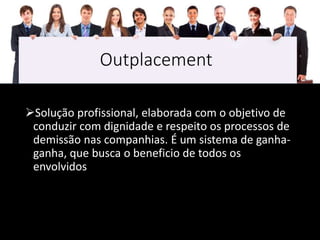 Outplacement
Solução profissional, elaborada com o objetivo de
conduzir com dignidade e respeito os processos de
demissão nas companhias. É um sistema de ganha-
ganha, que busca o beneficio de todos os
envolvidos
 