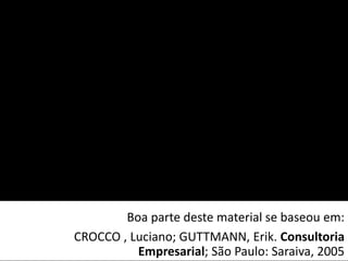 Boa parte deste material se baseou em:
CROCCO , Luciano; GUTTMANN, Erik. Consultoria
Empresarial; São Paulo: Saraiva, 2005
 