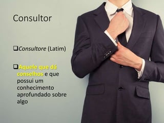 Consultor
Consultore (Latim)
Aquele que dá
conselhos e que
possui um
conhecimento
aprofundado sobre
algo
 