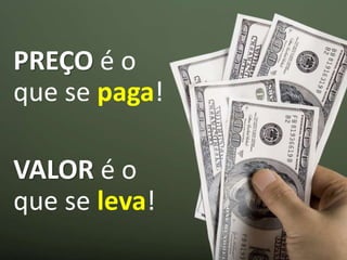 PREÇO é o
que se paga!
VALOR é o
que se leva!
 