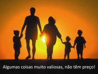 Algumas coisas muito valiosas, não têm preço!
 