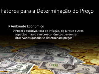 Fatores para a Determinação do Preço
Ambiente Econômico
Poder aquisitivo, taxa de inflação, de juros e outros
aspectos macro e microeconômicos devem ser
observados quando se determinam preços
 
